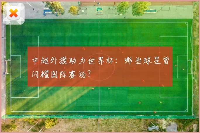 中超外援助力世界杯:哪些球星曾闪耀国际赛场?