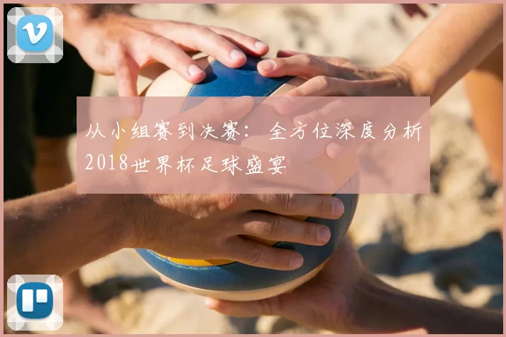 从小组赛到决赛:全方位深度分析2018世界杯足球盛宴