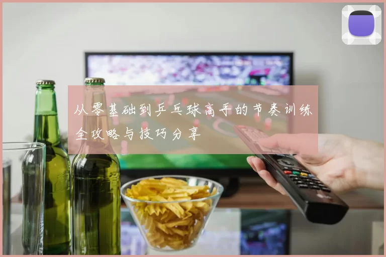 从零基础到乒乓球高手的节奏训练全攻略与技巧分享