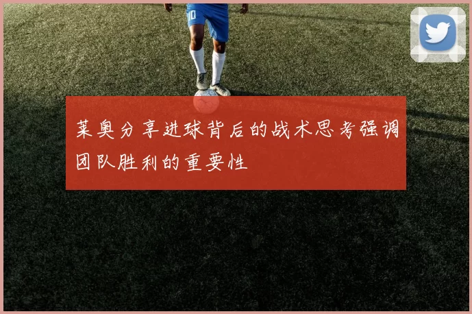 莱奥分享进球背后的战术思考强调团队胜利的重要性