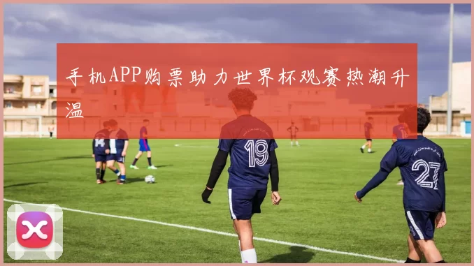 手机APP购票助力世界杯观赛热潮升温
