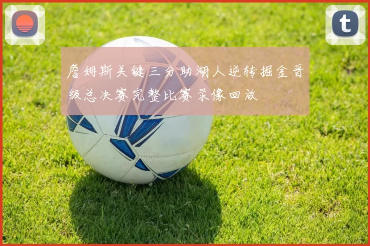 詹姆斯关键三分助湖人逆转掘金晋级总决赛完整比赛录像回放