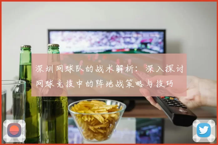 深圳网球队的战术解析:深入探讨网球竞技中的阵地战策略与技巧