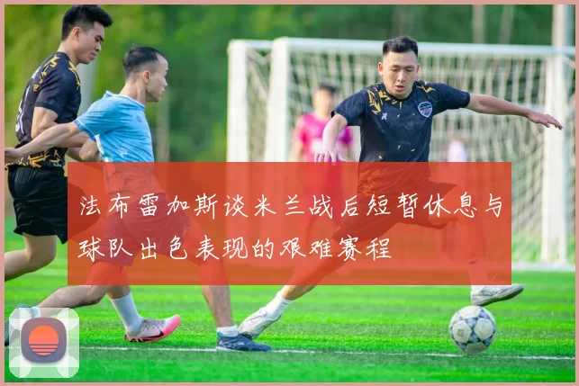 法布雷加斯谈米兰战后短暂休息与球队出色表现的艰难赛程