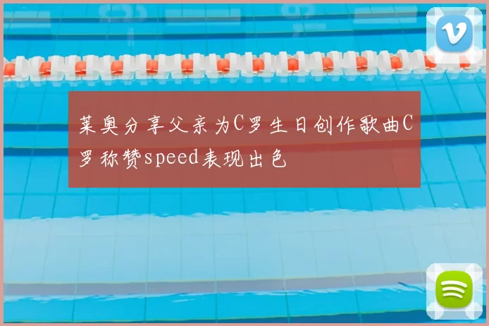 莱奥分享父亲为C罗生日创作歌曲C罗称赞speed表现出色