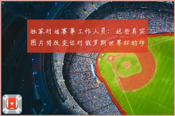 独家对话赛事工作人员:这些真实图片将改变你对俄罗斯世界杯的印象
