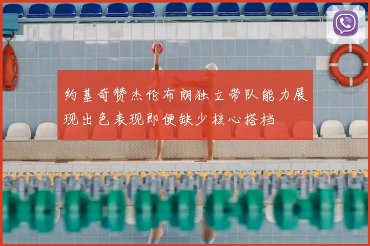约基奇赞杰伦布朗独立带队能力展现出色表现即便缺少核心搭档
