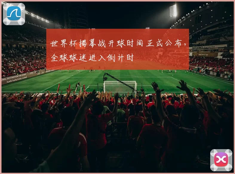 世界杯揭幕战开球时间正式公布，全球球迷进入倒计时