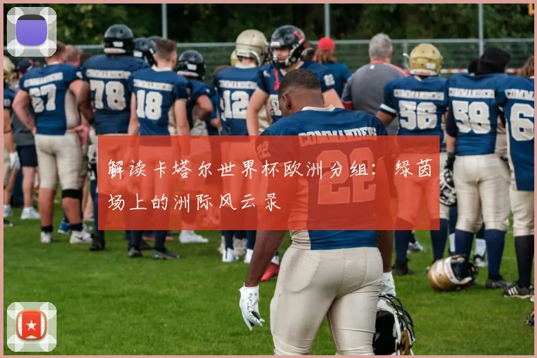 解读卡塔尔世界杯欧洲分组:绿茵场上的洲际风云录
