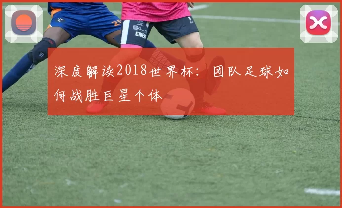 深度解读2018世界杯:团队足球如何战胜巨星个体