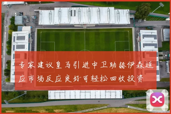 专家建议皇马引进中卫助赫伊森适应市场反应良好可轻松回收投资