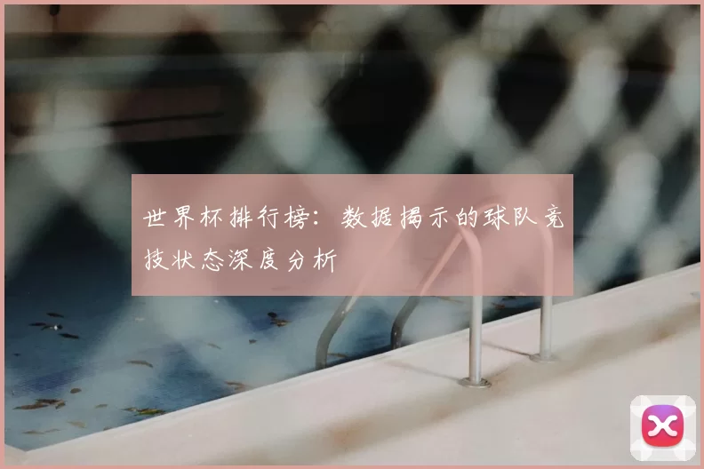 世界杯排行榜:数据揭示的球队竞技状态深度分析