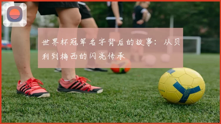世界杯冠军名字背后的故事:从贝利到梅西的闪亮传承