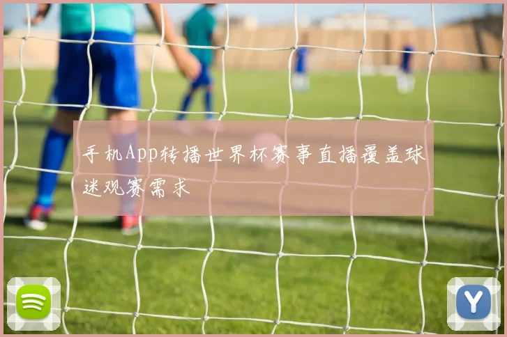 手机App转播世界杯赛事直播覆盖球迷观赛需求