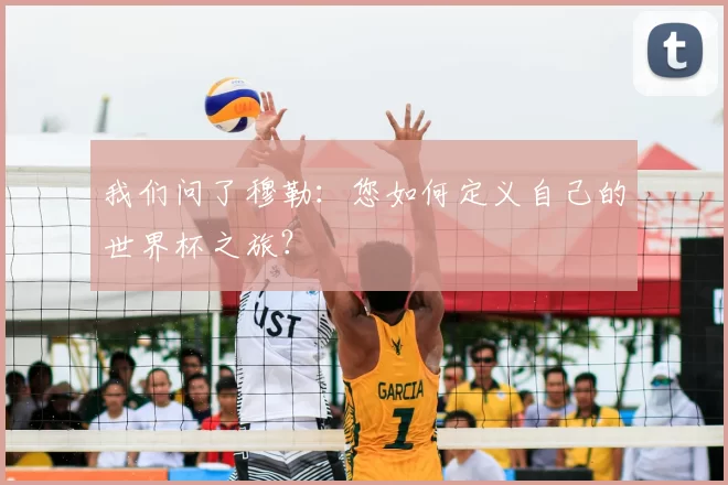我们问了穆勒:您如何定义自己的世界杯之旅?