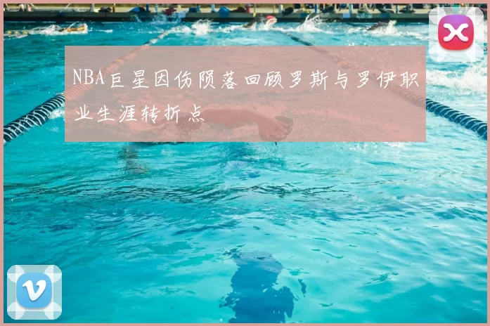 NBA巨星因伤陨落回顾罗斯与罗伊职业生涯转折点