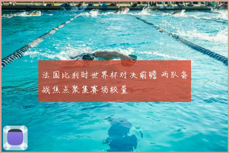 法国比利时世界杯对决前瞻 两队备战焦点聚集赛场较量