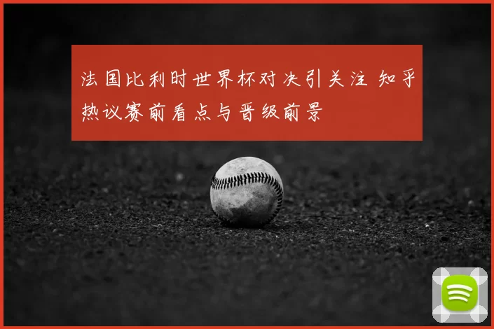 法国比利时世界杯对决引关注 知乎热议赛前看点与晋级前景
