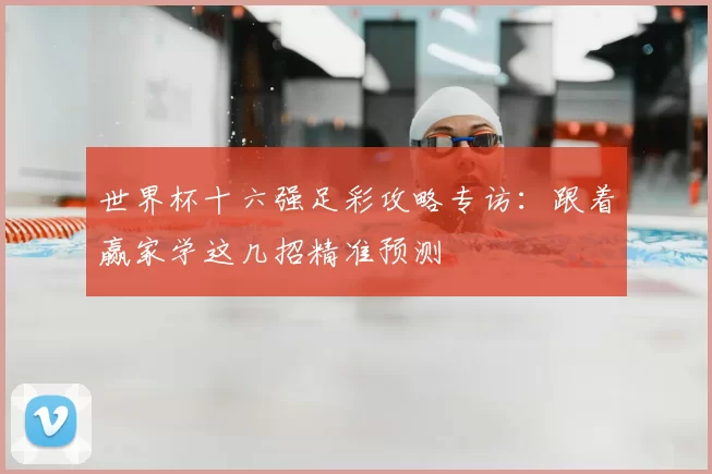 世界杯十六强足彩攻略专访：跟着赢家学这几招精准预测
