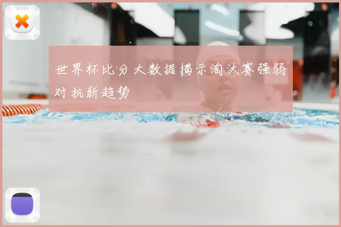 世界杯比分大数据揭示淘汰赛强弱对抗新趋势