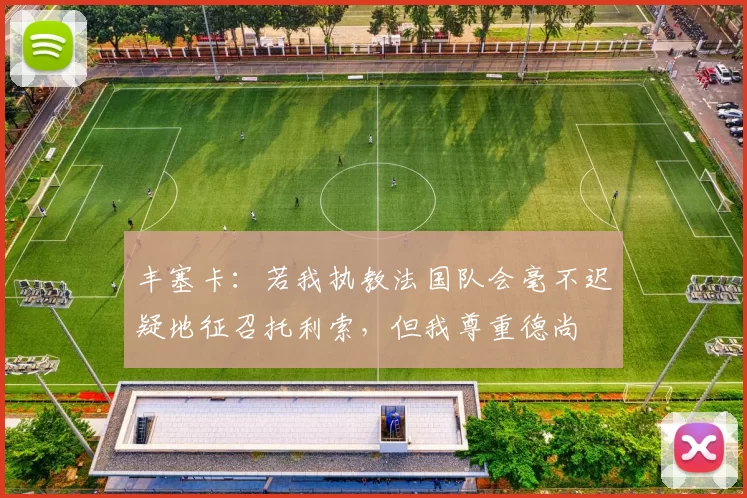 丰塞卡：若我执教法国队会毫不迟疑地征召托利索，但我尊重德尚