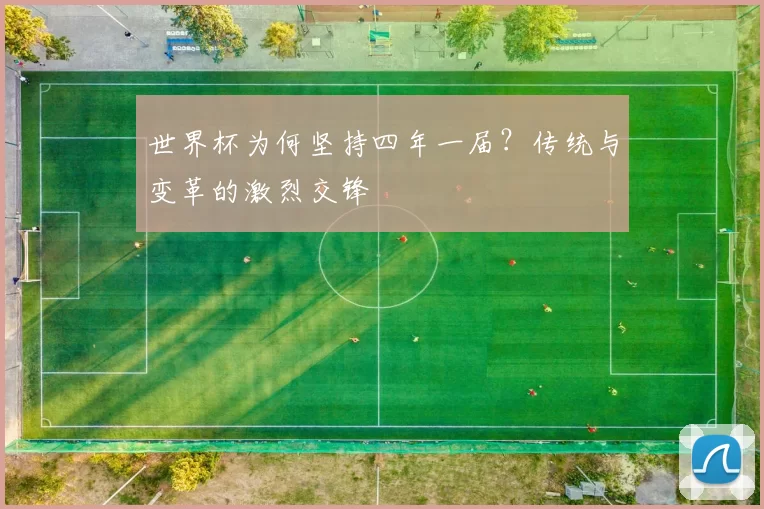 世界杯为何坚持四年一届?传统与变革的激烈交锋