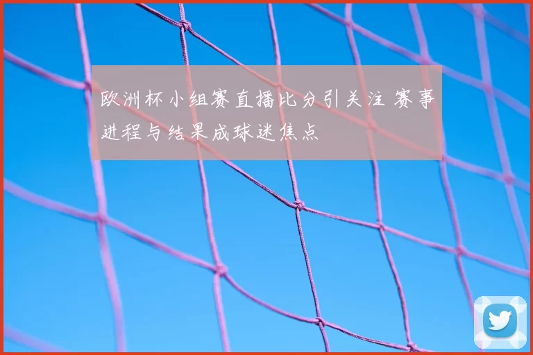 欧洲杯小组赛直播比分引关注 赛事进程与结果成球迷焦点