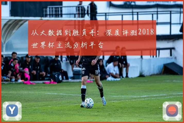 从大数据到胜负手:深度评测2018世界杯主流分析平台