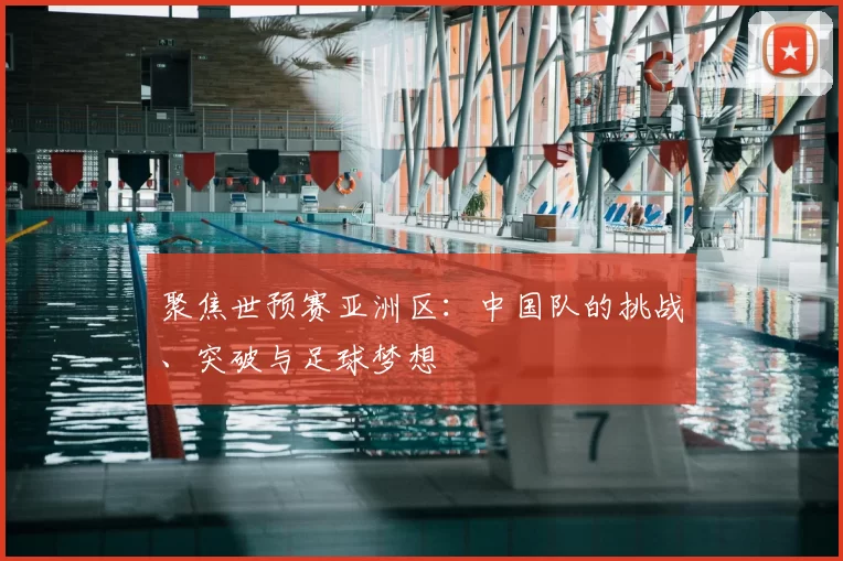聚焦世预赛亚洲区:中国队的挑战、突破与足球梦想