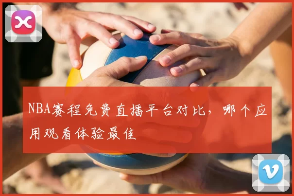 NBA赛程免费直播平台对比,哪个应用观看体验最佳