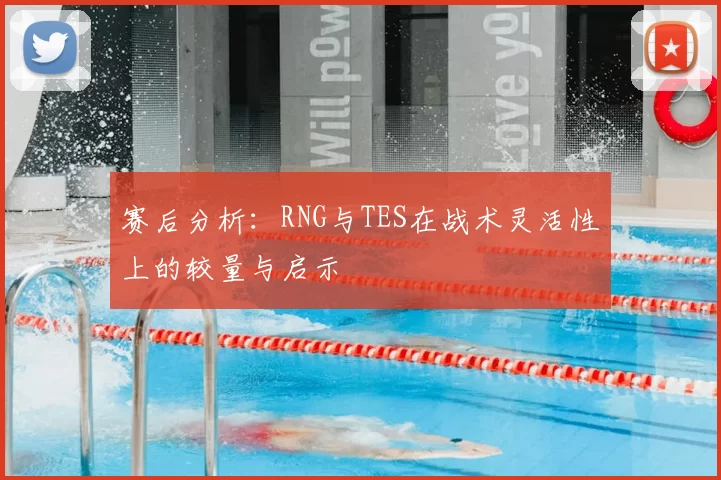 赛后分析:RNG与TES在战术灵活性上的较量与启示