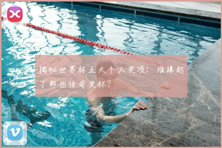 揭秘世界杯五大个人奖项:谁捧起了那些传奇奖杯?