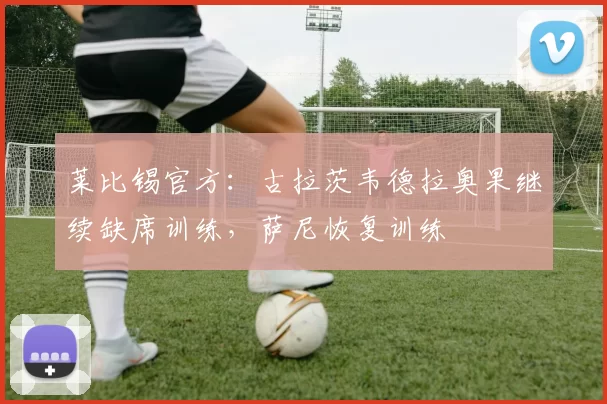 莱比锡官方:古拉茨韦德拉奥果继续缺席训练,萨尼恢复训练