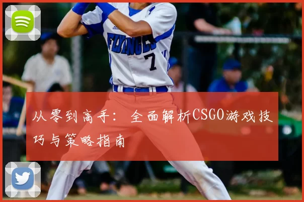 从零到高手:全面解析CSGO游戏技巧与策略指南
