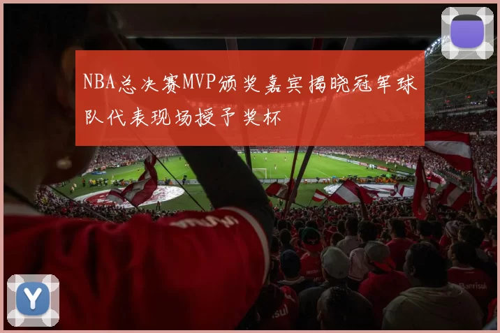 NBA总决赛MVP颁奖嘉宾揭晓冠军球队代表现场授予奖杯