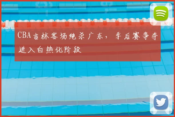 CBA吉林客场绝杀广东，季后赛争夺进入白热化阶段