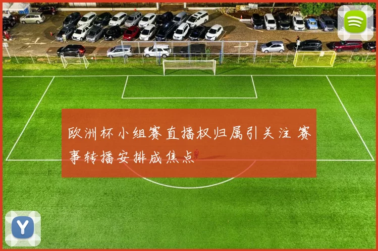 欧洲杯小组赛直播权归属引关注 赛事转播安排成焦点