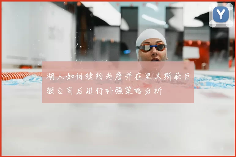 湖人如何续约老詹并在里夫斯获巨额合同后进行补强策略分析