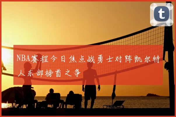 NBA赛程今日焦点战勇士对阵凯尔特人东部榜首之争