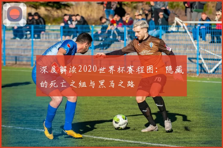 深度解读2020世界杯赛程图:隐藏的死亡之组与黑马之路