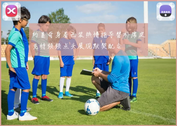 约基奇身着西装热情指导替补席皮克特频频点头展现默契配合