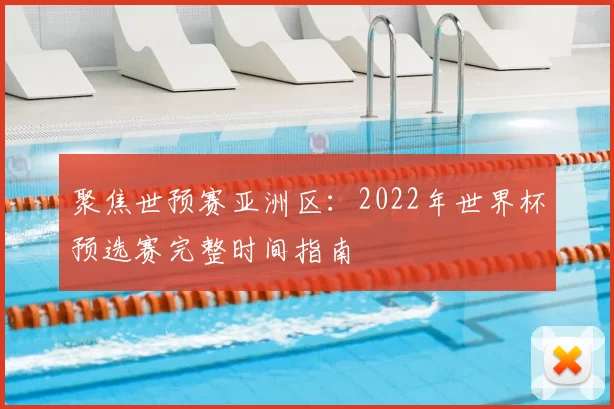 聚焦世预赛亚洲区:2022年世界杯预选赛完整时间指南