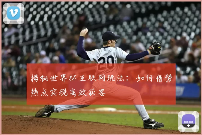 揭秘世界杯互联网玩法:如何借势热点实现高效获客