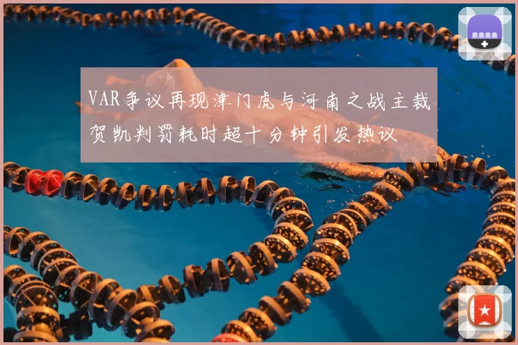 VAR争议再现津门虎与河南之战主裁贺凯判罚耗时超十分钟引发热议