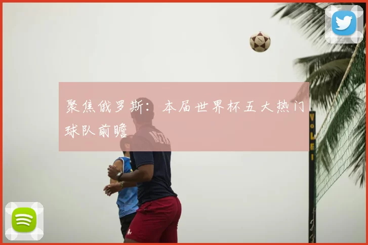 聚焦俄罗斯:本届世界杯五大热门球队前瞻