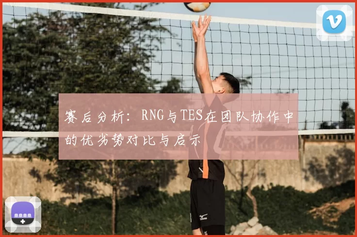 赛后分析:RNG与TES在团队协作中的优劣势对比与启示