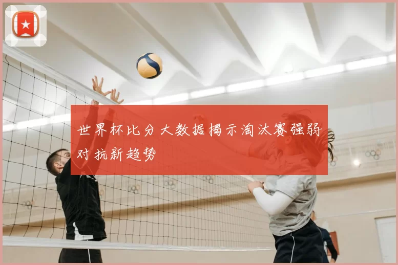 世界杯比分大数据揭示淘汰赛强弱对抗新趋势