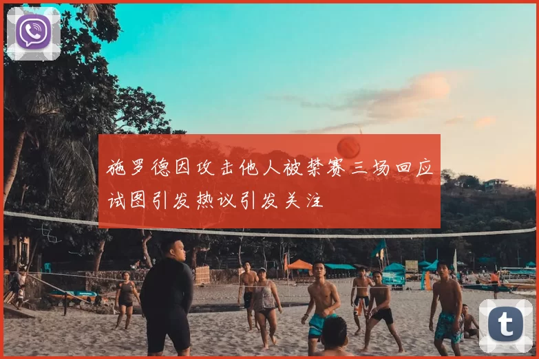 施罗德因攻击他人被禁赛三场回应试图引发热议引发关注