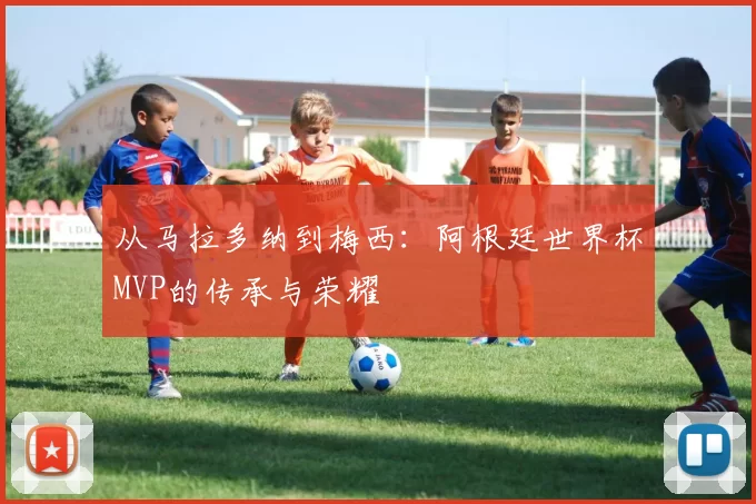 从马拉多纳到梅西:阿根廷世界杯MVP的传承与荣耀