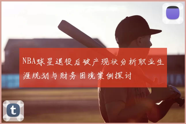 NBA球星退役后破产现状分析职业生涯规划与财务困境案例探讨